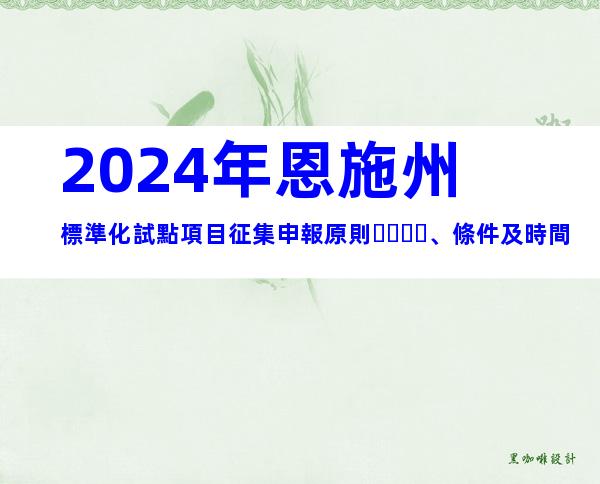2024年恩施州標準化試點項目征集申報原則、條件及時間